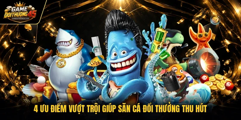 4 ưu điểm vượt trội giúp săn cá đổi thưởng thu hút