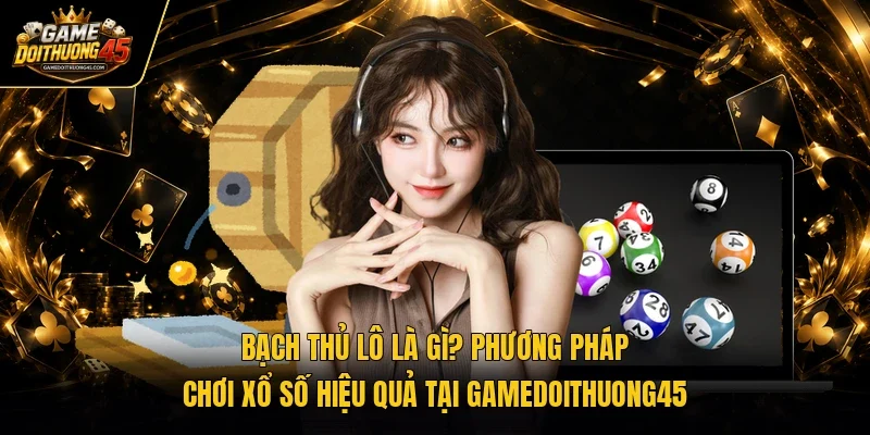 Bạch thủ lô là gì? Phương pháp chơi xổ số hiệu quả tại Gamedoithuong45