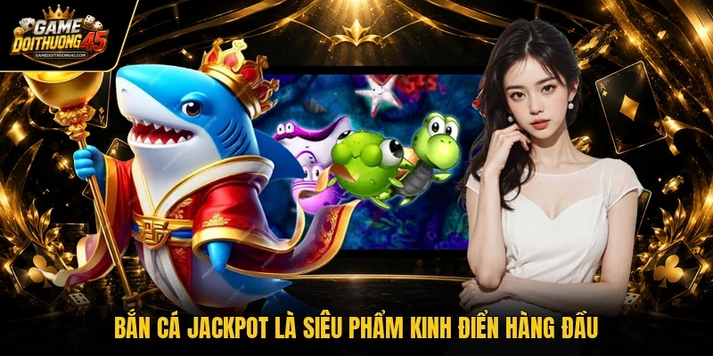 Bắn cá Jackpot là siêu phẩm kinh điển hàng đầu