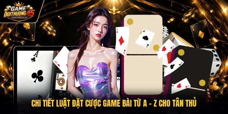 Chi tiết luật đặt cược game bài từ A - Z cho tân thủ