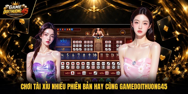 Chơi tài xỉu nhiều phiên bản hay cùng Gamedoithuong45