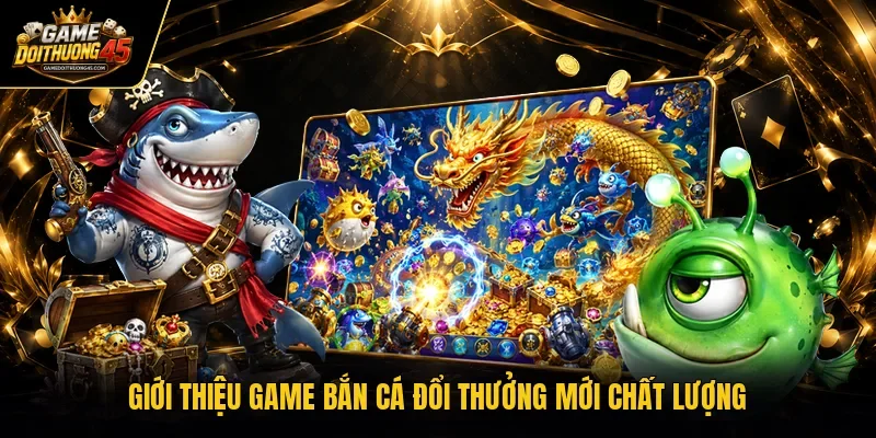 Giới thiệu game bắn cá đổi thưởng mới chất lượng
