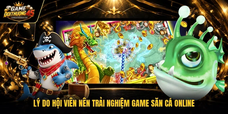 Lý do hội viên nên trải nghiệm game săn cá online