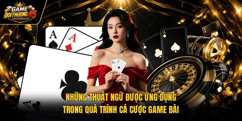 Những thuật ngữ được ứng dụng trong quá trình cá cược game bài