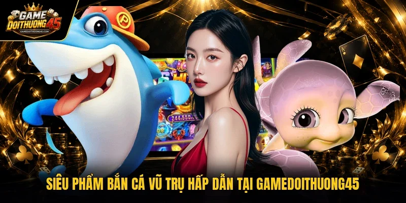 Siêu phẩm bắn cá vũ trụ hấp dẫn tại Gamedoithuong45