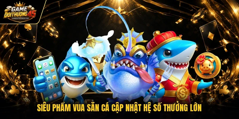 Siêu phẩm Vua Săn Cá cập nhật hệ số thưởng lớn