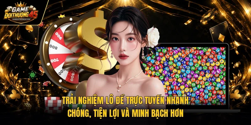 Trải nghiệm lô đề trực tuyến nhanh chóng, tiện lợi và minh bạch hơn 