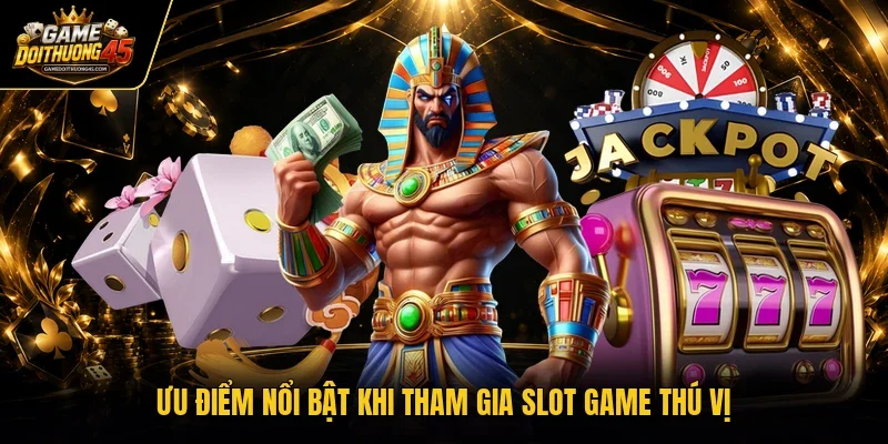 Ưu điểm nổi bật khi tham gia slot game thú vị