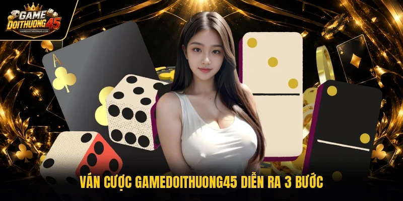 Ván cược Gamedoithuong45 diễn ra 3 bước 