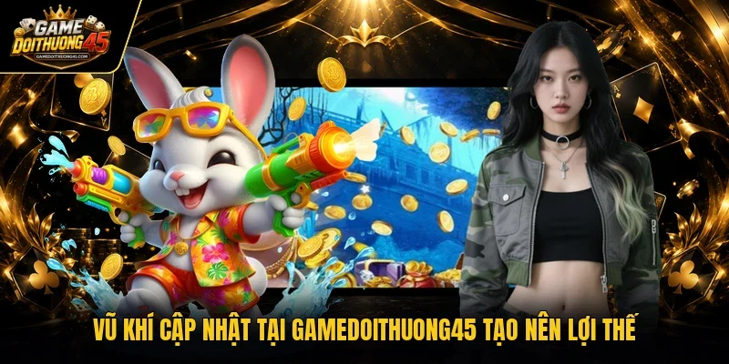 Vũ khí cập nhật tại Gamedoithuong45 tạo nên lợi thế